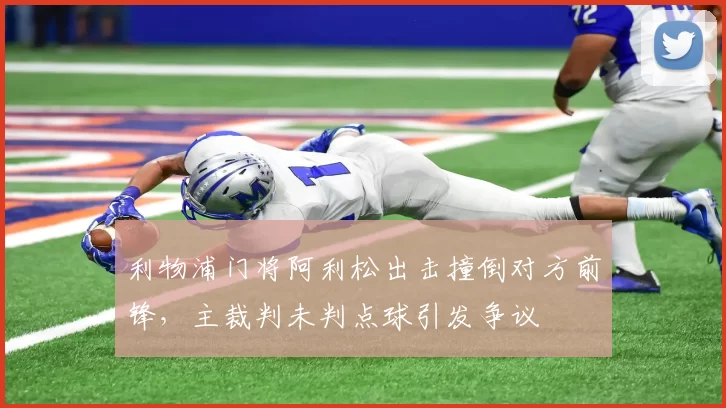 利物浦门将阿利松出击撞倒对方前锋，主裁判未判点球引发争议
