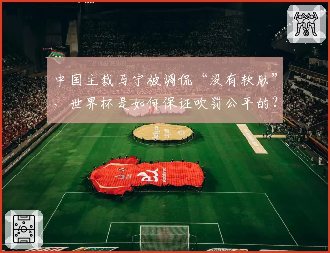 中国主裁马宁被调侃“没有软肋”,世界杯是如何保证吹罚公平的?