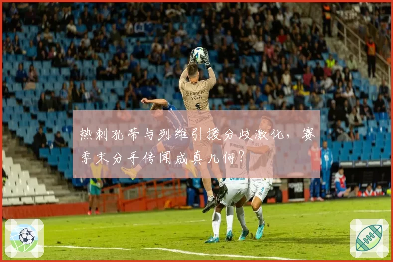 热刺孔蒂与列维引援分歧激化，赛季末分手传闻成真几何？