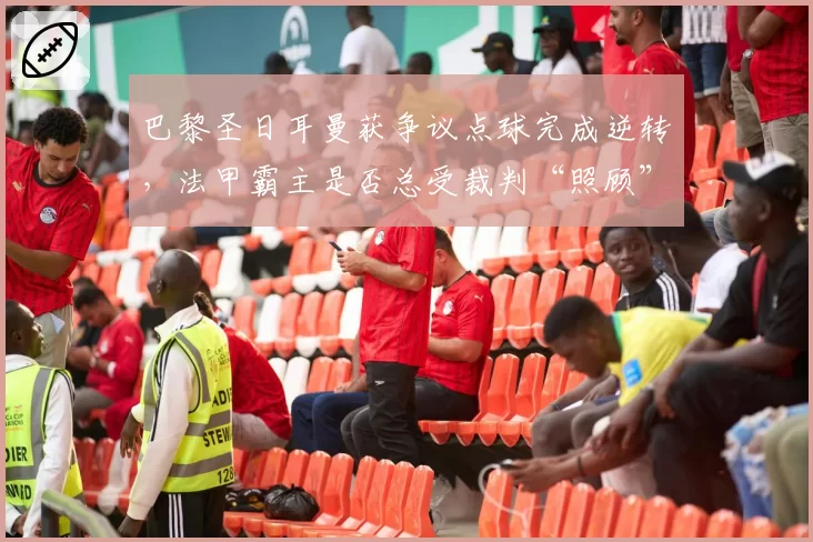 巴黎圣日耳曼获争议点球完成逆转，法甲霸主是否总受裁判“照顾”？