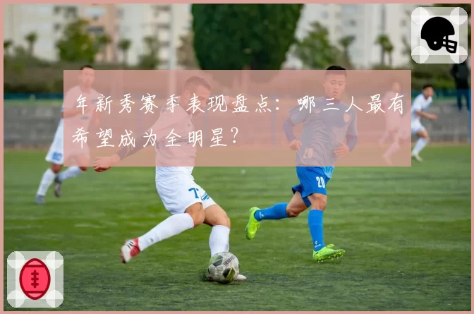 年新秀赛季表现盘点：哪三人最有希望成为全明星？