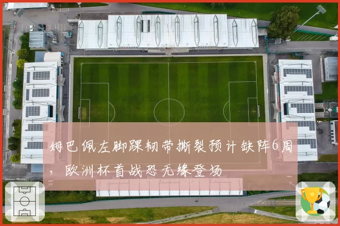 姆巴佩左脚踝韧带撕裂预计缺阵6周，欧洲杯首战恐无缘登场