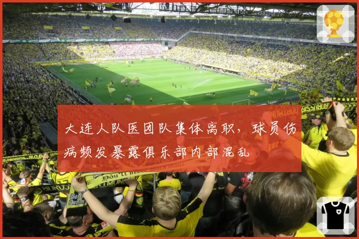 大连人队医团队集体离职，球员伤病频发暴露俱乐部内部混乱