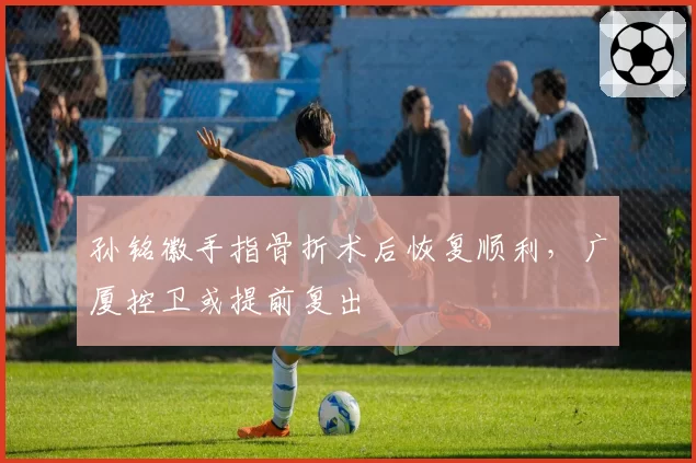 孙铭徽手指骨折术后恢复顺利，广厦控卫或提前复出