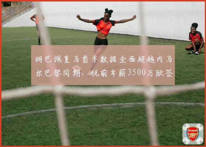 姆巴佩皇马首季数据全面超越内马尔巴黎同期,税前年薪3500万欧签约细节曝光