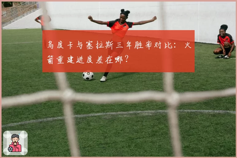 乌度卡与塞拉斯三年胜率对比：火箭重建进度差在哪？