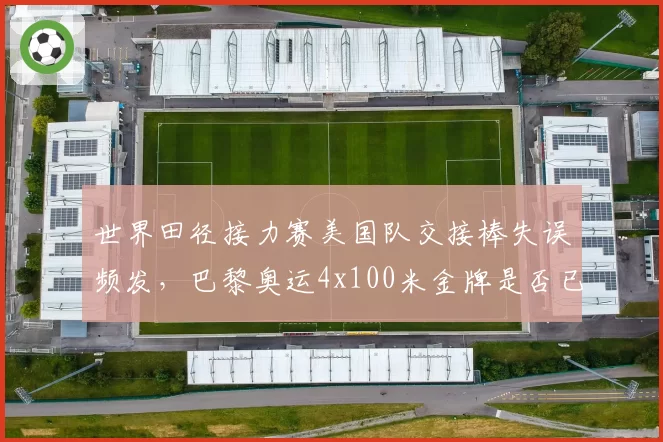 世界田径接力赛美国队交接棒失误频发,巴黎奥运4x100米金牌是否已拱手相让?