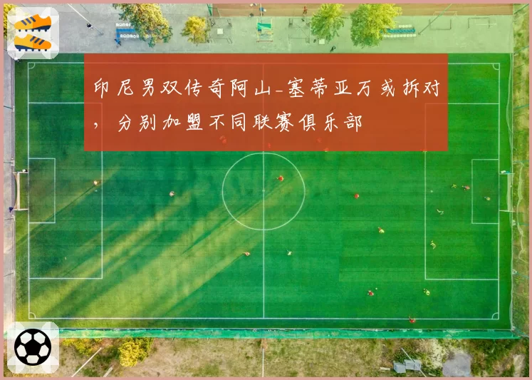 印尼男双传奇阿山_塞蒂亚万或拆对,分别加盟不同联赛俱乐部