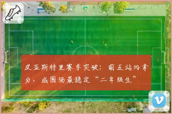 皮亚斯特里赛季突破:前五站均拿分,成围场最稳定“二年级生”