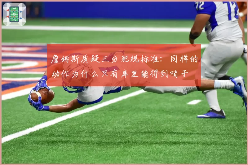 詹姆斯质疑三分犯规标准：同样的动作为什么只有库里能得到哨子