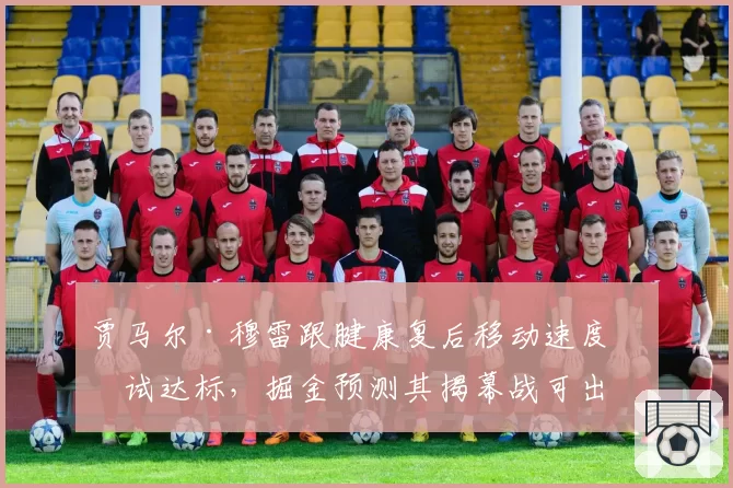 贾马尔·穆雷跟腱康复后移动速度测试达标,掘金预测其揭幕战可出战