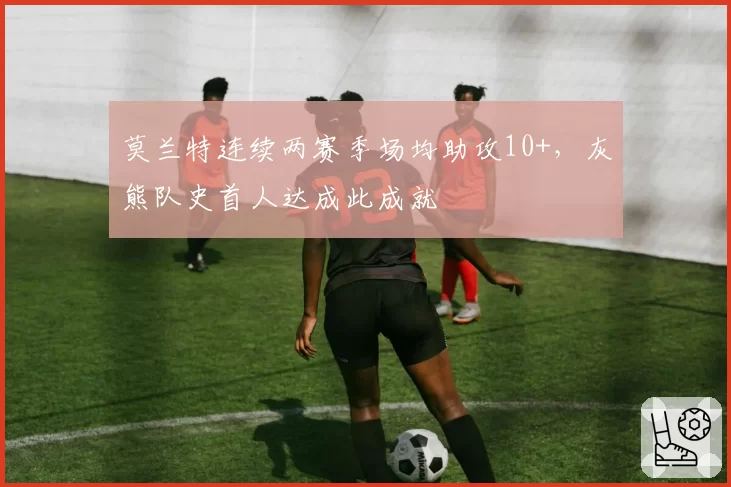 莫兰特连续两赛季场均助攻10+,灰熊队史首人达成此成就
