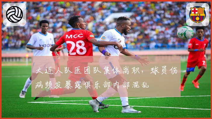 大连人队医团队集体离职，球员伤病频发暴露俱乐部内部混乱