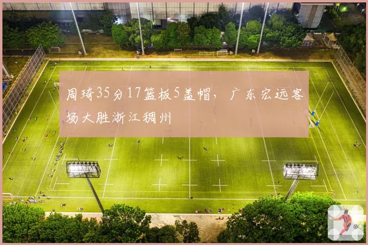 周琦35分17篮板5盖帽，广东宏远客场大胜浙江稠州