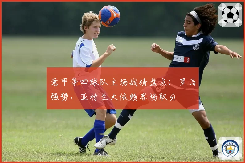 意甲争四球队主场战绩盘点：罗马强势，亚特兰大依赖客场取分