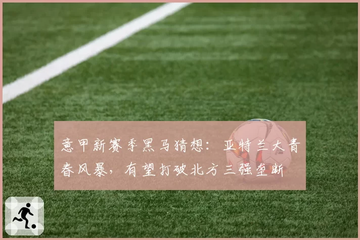 意甲新赛季黑马猜想：亚特兰大青春风暴，有望打破北方三强垄断