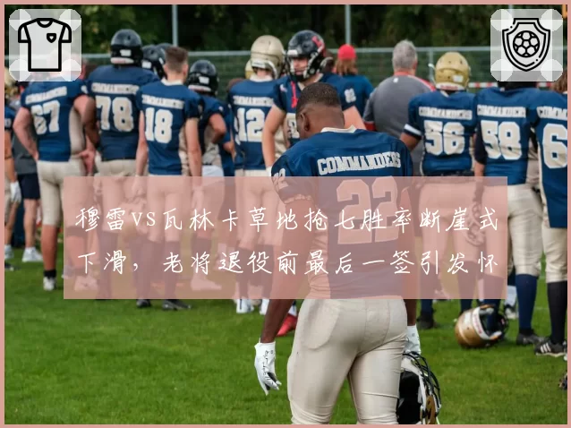 穆雷vs瓦林卡草地抢七胜率断崖式下滑,老将退役前最后一签引发怀旧营销