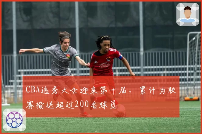 CBA选秀大会迎来第十届,累计为联赛输送超过200名球员